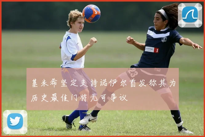 基米希坚定支持诺伊尔首发称其为历史最佳门将无可争议