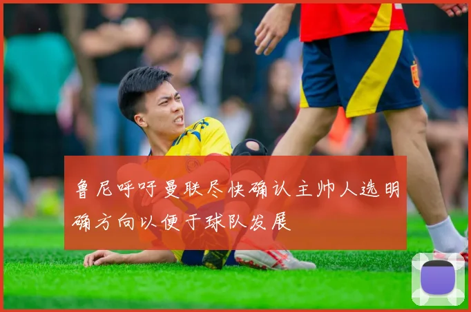 鲁尼呼吁曼联尽快确认主帅人选明确方向以便于球队发展