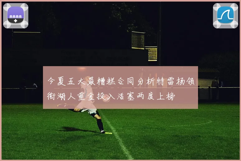 今夏五大最糟糕合同分析特雷杨领衔湖人重金投入活塞两度上榜