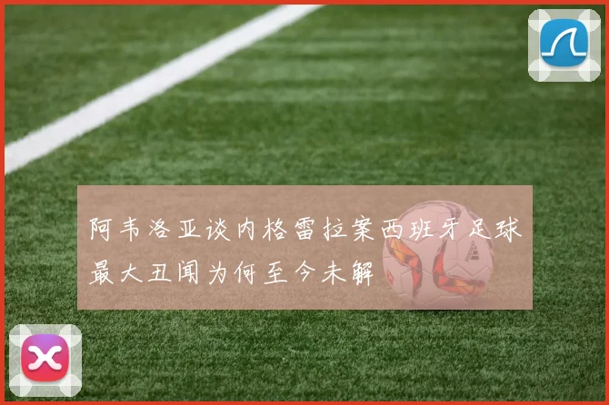 阿韦洛亚谈内格雷拉案西班牙足球最大丑闻为何至今未解
