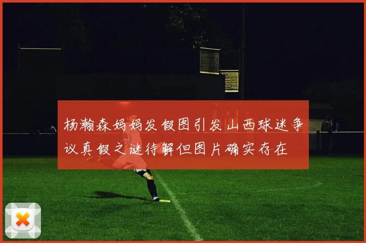 杨瀚森妈妈发假图引发山西球迷争议真假之谜待解但图片确实存在
