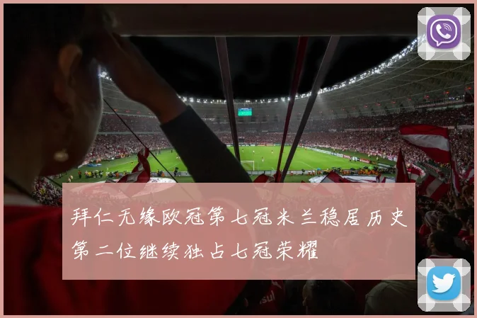 拜仁无缘欧冠第七冠米兰稳居历史第二位继续独占七冠荣耀