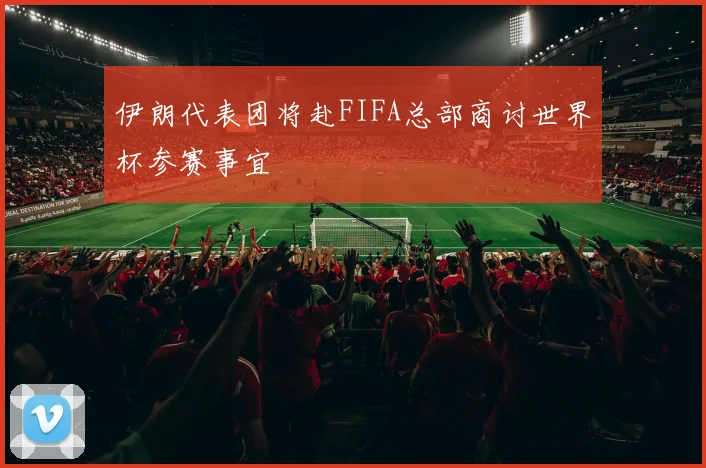 伊朗代表团将赴FIFA总部商讨世界杯参赛事宜