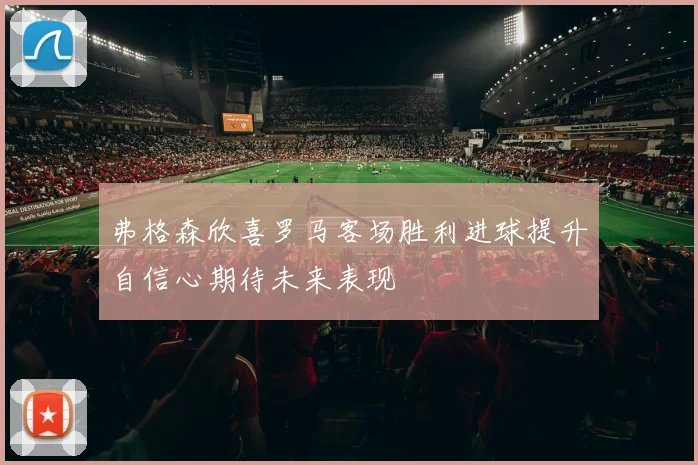 弗格森欣喜罗马客场胜利进球提升自信心期待未来表现