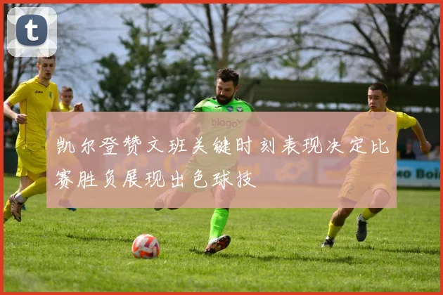 凯尔登赞文班关键时刻表现决定比赛胜负展现出色球技