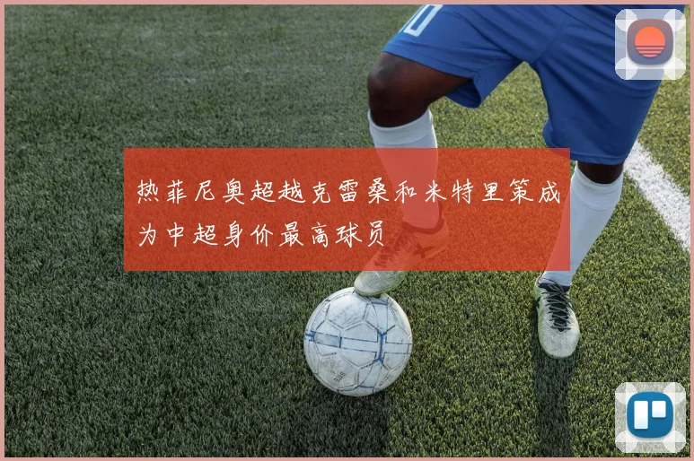 热菲尼奥超越克雷桑和米特里策成为中超身价最高球员