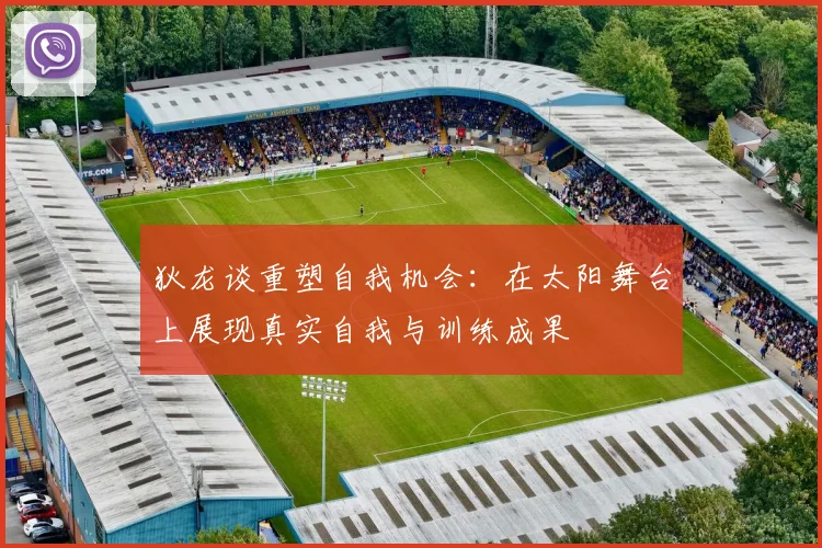 狄龙谈重塑自我机会：在太阳舞台上展现真实自我与训练成果