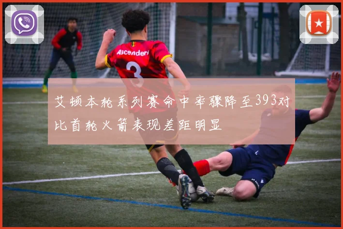 艾顿本轮系列赛命中率骤降至393对比首轮火箭表现差距明显