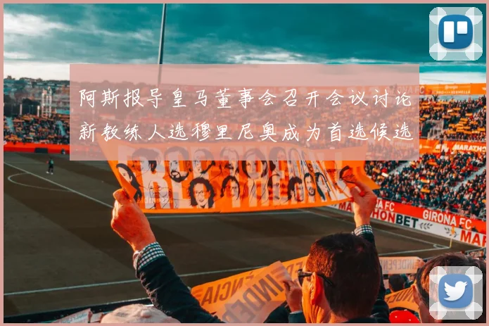 阿斯报导皇马董事会召开会议讨论新教练人选穆里尼奥成为首选候选人