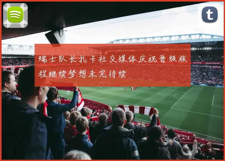 瑞士队长扎卡社交媒体庆祝晋级旅程继续梦想未完待续