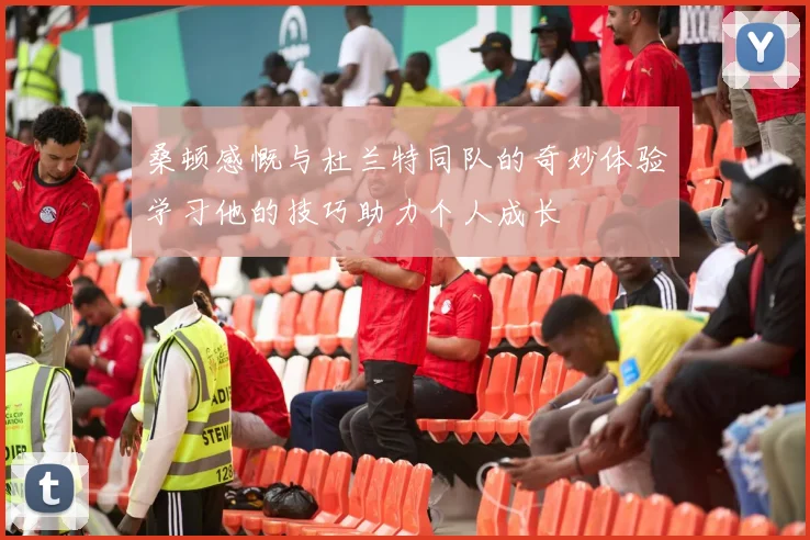 桑顿感慨与杜兰特同队的奇妙体验学习他的技巧助力个人成长