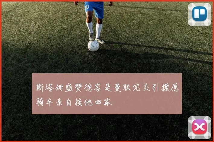斯塔姆盛赞德容是曼联完美引援愿骑车亲自接他回家