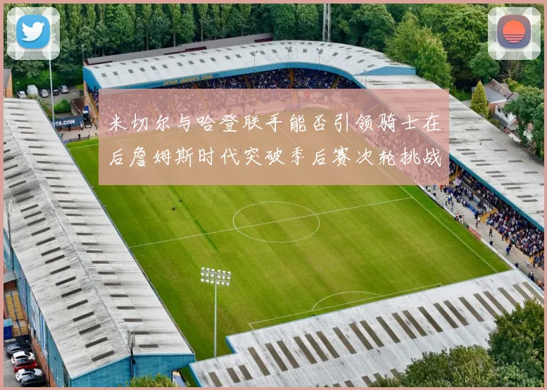 米切尔与哈登联手能否引领骑士在后詹姆斯时代突破季后赛次轮挑战