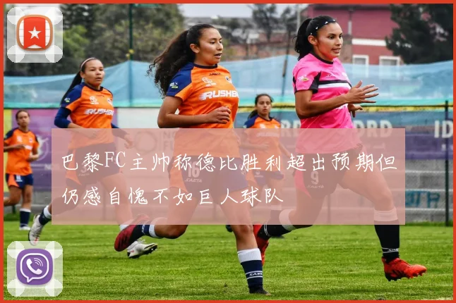 巴黎FC主帅称德比胜利超出预期但仍感自愧不如巨人球队