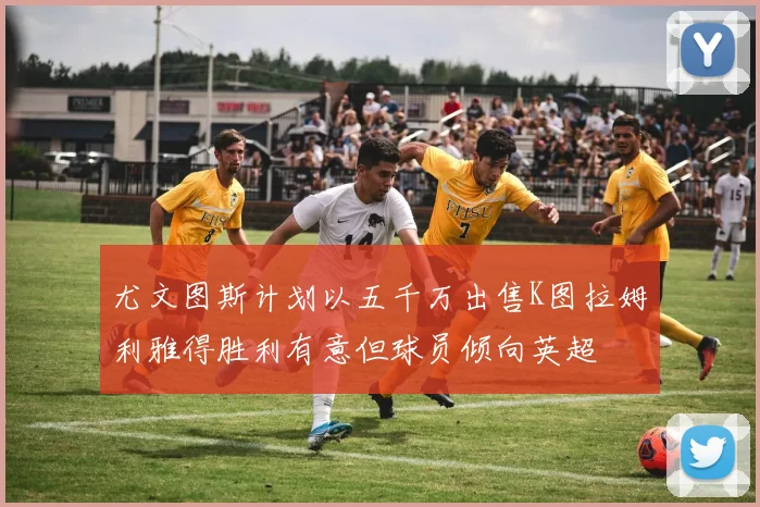 尤文图斯计划以五千万出售K图拉姆利雅得胜利有意但球员倾向英超
